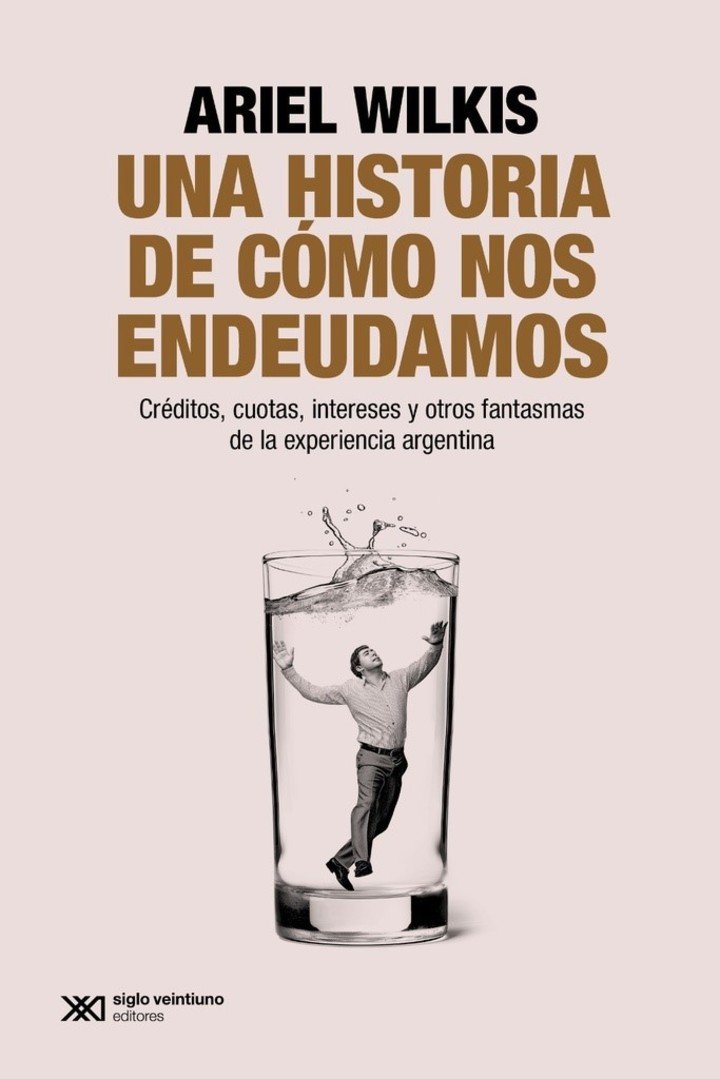 Una historia de cómo nos endeudamos. Créditos, cuotas, intereses y otros fantasmas de la experiencia argentina, de Ariel Wilkis (Siglo XXI).